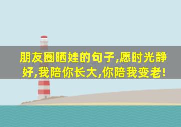 朋友圈晒娃的句子,愿时光静好,我陪你长大,你陪我变老!