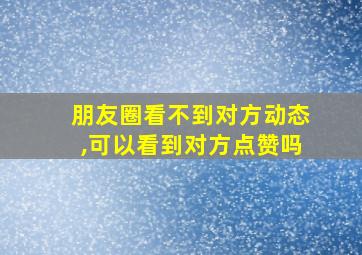 朋友圈看不到对方动态,可以看到对方点赞吗