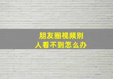 朋友圈视频别人看不到怎么办