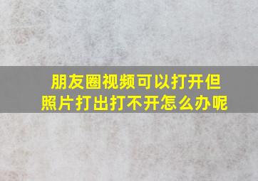 朋友圈视频可以打开但照片打出打不开怎么办呢