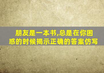 朋友是一本书,总是在你困惑的时候揭示正确的答案仿写