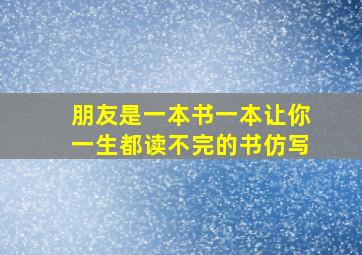 朋友是一本书一本让你一生都读不完的书仿写