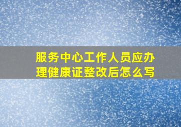 服务中心工作人员应办理健康证整改后怎么写