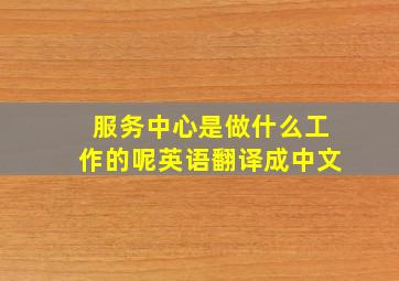 服务中心是做什么工作的呢英语翻译成中文