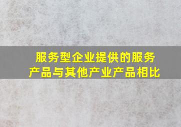 服务型企业提供的服务产品与其他产业产品相比