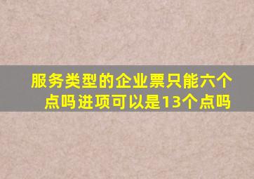 服务类型的企业票只能六个点吗进项可以是13个点吗