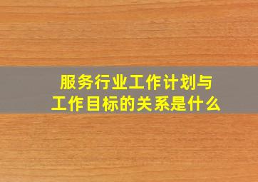 服务行业工作计划与工作目标的关系是什么