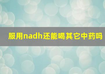 服用nadh还能喝其它中药吗