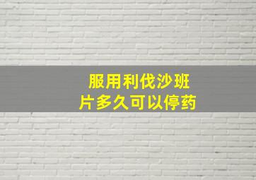 服用利伐沙班片多久可以停药