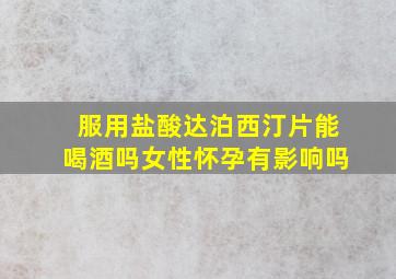 服用盐酸达泊西汀片能喝酒吗女性怀孕有影响吗