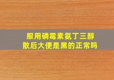 服用磷霉素氨丁三醇散后大便是黑的正常吗