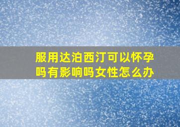 服用达泊西汀可以怀孕吗有影响吗女性怎么办