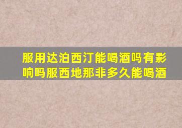 服用达泊西汀能喝酒吗有影响吗服西地那非多久能喝酒