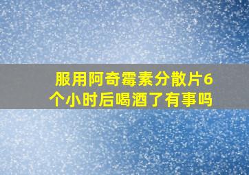 服用阿奇霉素分散片6个小时后喝酒了有事吗