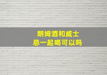 朗姆酒和威士忌一起喝可以吗