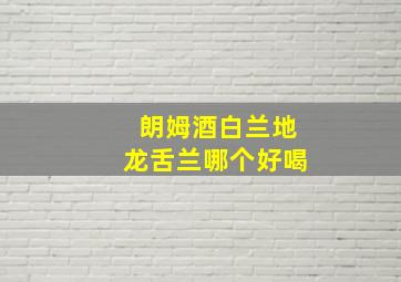 朗姆酒白兰地龙舌兰哪个好喝