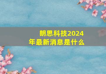 朗思科技2024年最新消息是什么