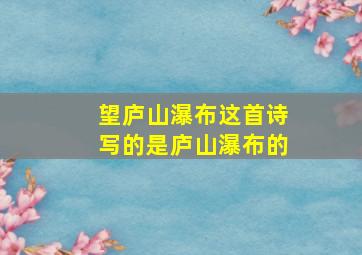 望庐山瀑布这首诗写的是庐山瀑布的