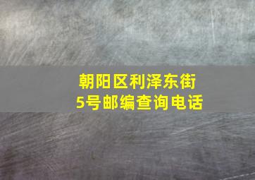 朝阳区利泽东街5号邮编查询电话