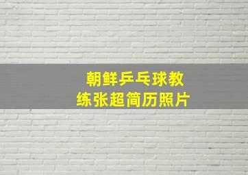 朝鲜乒乓球教练张超简历照片