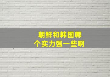 朝鲜和韩国哪个实力强一些啊