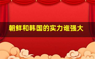 朝鲜和韩国的实力谁强大