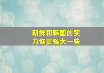 朝鲜和韩国的实力谁更强大一些