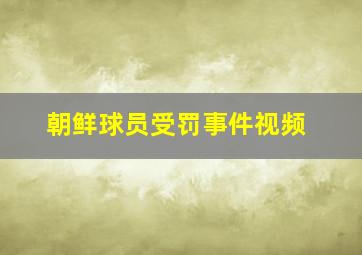 朝鲜球员受罚事件视频