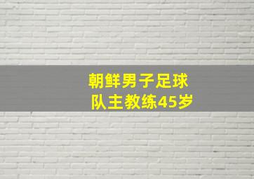 朝鲜男子足球队主教练45岁