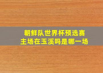 朝鲜队世界杯预选赛主场在玉溪吗是哪一场