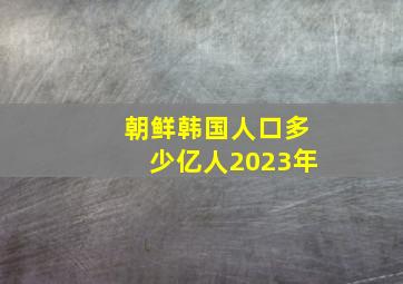 朝鲜韩国人口多少亿人2023年