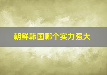 朝鲜韩国哪个实力强大