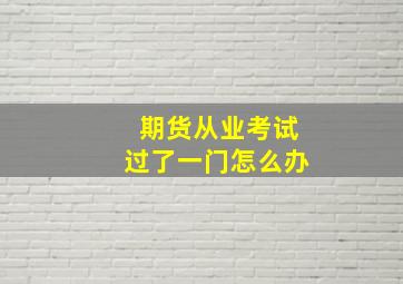 期货从业考试过了一门怎么办