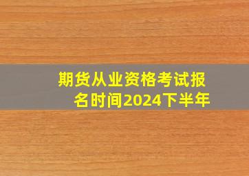 期货从业资格考试报名时间2024下半年