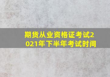 期货从业资格证考试2021年下半年考试时间