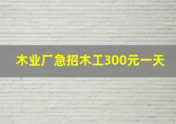 木业厂急招木工300元一天