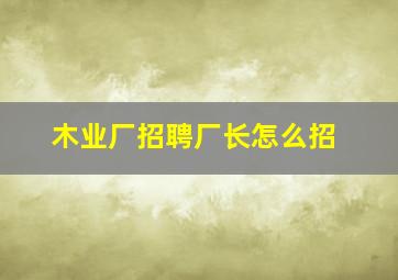 木业厂招聘厂长怎么招