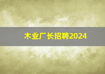 木业厂长招聘2024