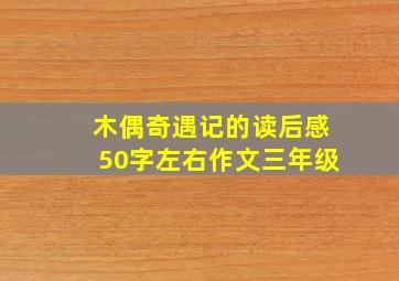 木偶奇遇记的读后感50字左右作文三年级