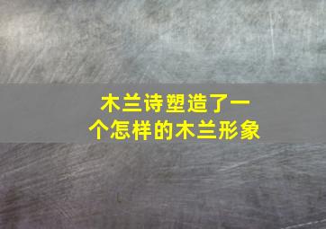 木兰诗塑造了一个怎样的木兰形象