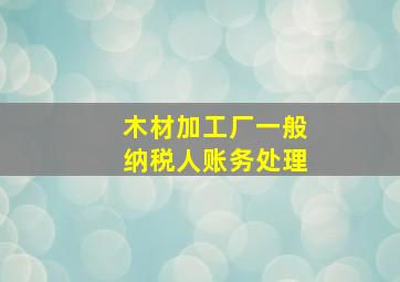 木材加工厂一般纳税人账务处理