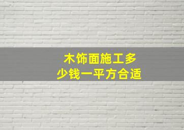 木饰面施工多少钱一平方合适