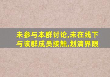 未参与本群讨论,未在线下与该群成员接触,划清界限