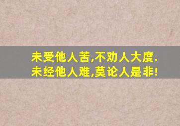 未受他人苦,不劝人大度.未经他人难,莫论人是非!