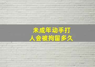 未成年动手打人会被拘留多久