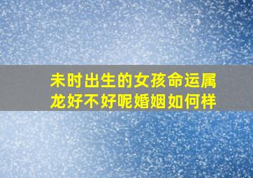 未时出生的女孩命运属龙好不好呢婚姻如何样