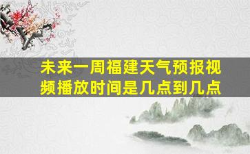 未来一周福建天气预报视频播放时间是几点到几点