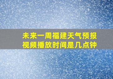 未来一周福建天气预报视频播放时间是几点钟