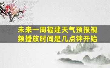 未来一周福建天气预报视频播放时间是几点钟开始