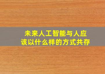 未来人工智能与人应该以什么样的方式共存